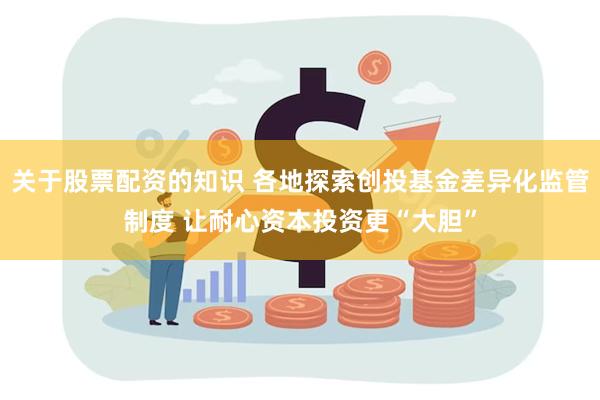关于股票配资的知识 各地探索创投基金差异化监管制度 让耐心资本投资更“大胆”