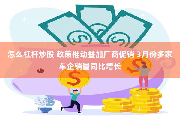 怎么杠杆炒股 政策推动叠加厂商促销 3月份多家车企销量同比增长