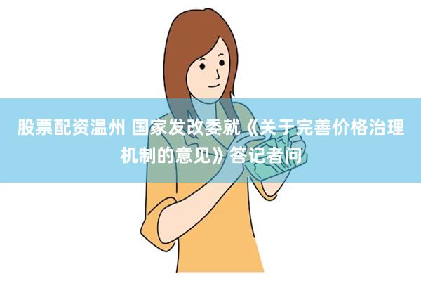 股票配资温州 国家发改委就《关于完善价格治理机制的意见》答记者问