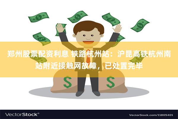 郑州股票配资利息 铁路杭州站：沪昆高铁杭州南站附近接触网故障，已处置完毕