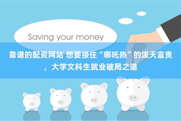 靠谱的配资网站 想要接住“哪吒热”的泼天富贵，大学文科生就业破局之道