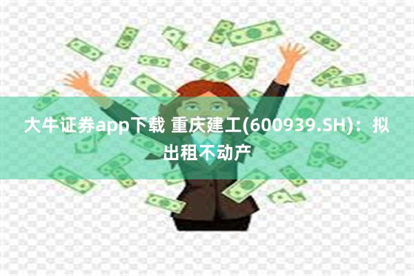 大牛证券app下载 重庆建工(600939.SH)：拟出租不动产