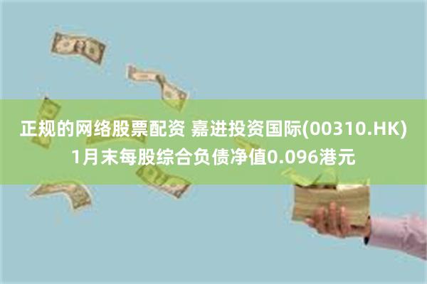 正规的网络股票配资 嘉进投资国际(00310.HK)1月末每股综合负债净值0.096港元