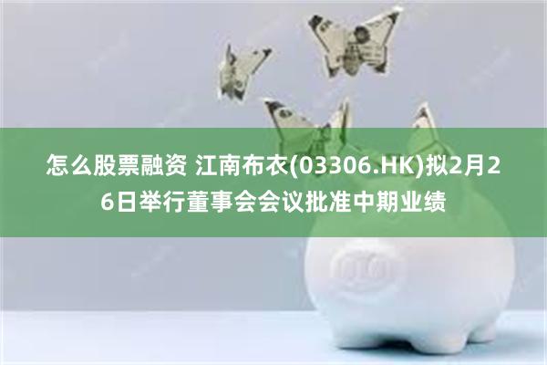 怎么股票融资 江南布衣(03306.HK)拟2月26日举行董事会会议批准中期业绩