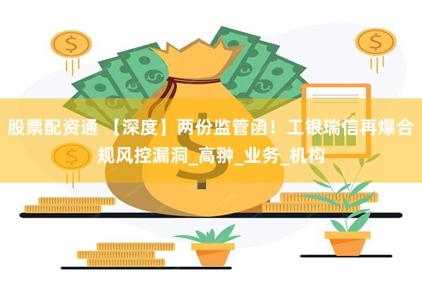 股票配资通 【深度】两份监管函！工银瑞信再爆合规风控漏洞_高翀_业务_机构