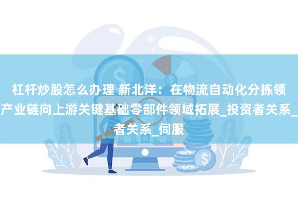 杠杆炒股怎么办理 新北洋：在物流自动化分拣领域沿产业链向上游关键基础零部件领域拓展_投资者关系_伺服