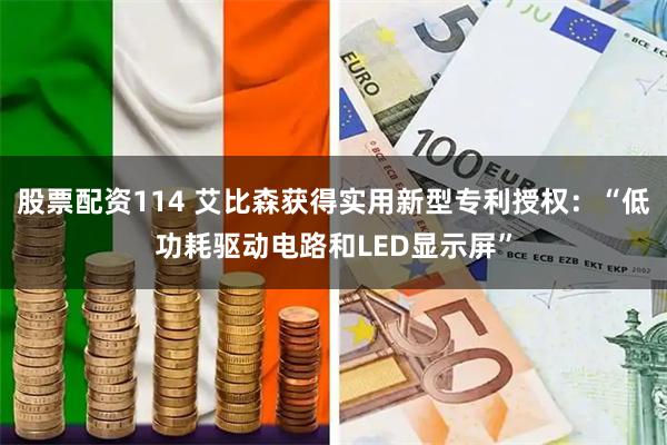 股票配资114 艾比森获得实用新型专利授权：“低功耗驱动电路和LED显示屏”