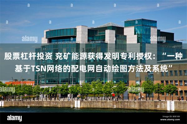 股票杠杆投资 兖矿能源获得发明专利授权：“一种基于TSN网络的配电网自动绘图方法及系统”
