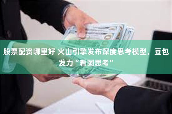 股票配资哪里好 火山引擎发布深度思考模型，豆包发力“看图思考”