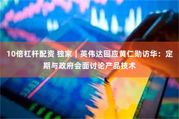 10倍杠杆配资 独家｜英伟达回应黄仁勋访华：定期与政府会面讨论产品技术