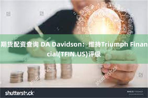 期货配资查询 DA Davidson：维持Triumph Financial(TFIN.US)评级