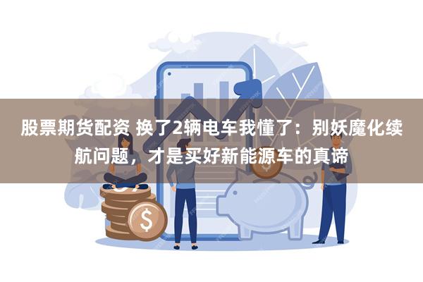 股票期货配资 换了2辆电车我懂了：别妖魔化续航问题，才是买好