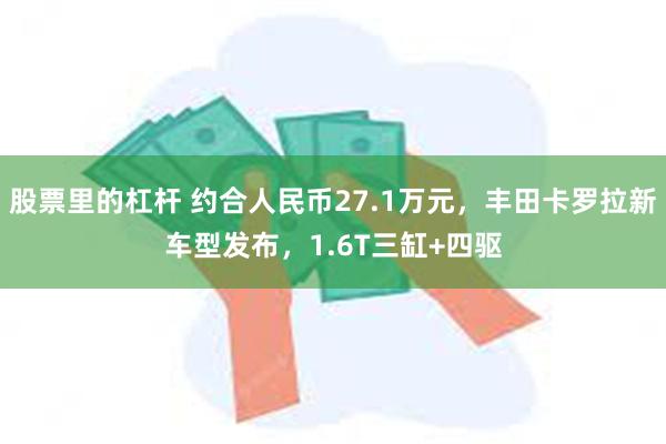 股票里的杠杆 约合人民币27.1万元，丰田卡罗拉新车型发布，1.6T三缸+四驱