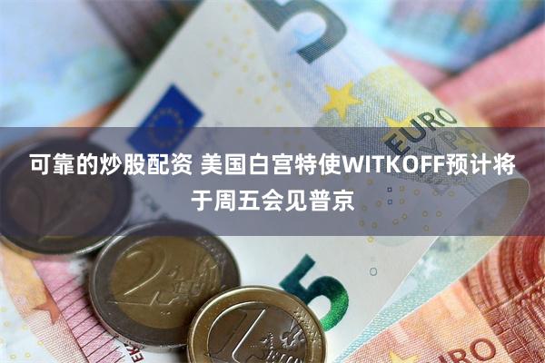 可靠的炒股配资 美国白宫特使WITKOFF预计将于周五会见普京