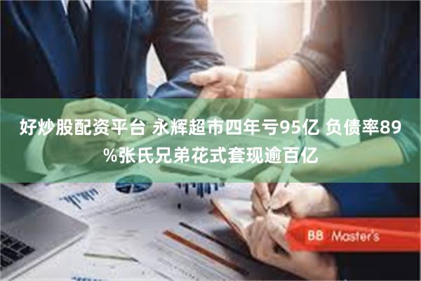 好炒股配资平台 永辉超市四年亏95亿 负债率89%张氏兄弟花