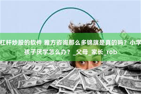 杠杆炒股的软件 雅方咨询那么多锦旗是真的吗？小学孩子厌学怎么
