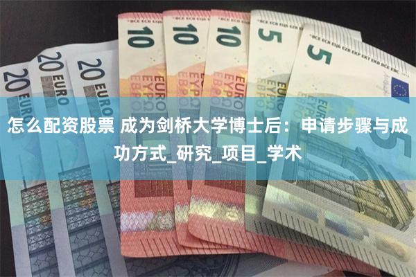 怎么配资股票 成为剑桥大学博士后：申请步骤与成功方式_研究_