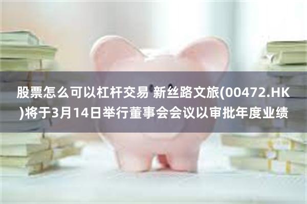 股票怎么可以杠杆交易 新丝路文旅(00472.HK)将于3月