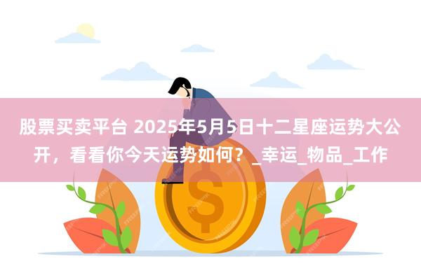 股票买卖平台 2025年5月5日十二星座运势大公开，看看你今