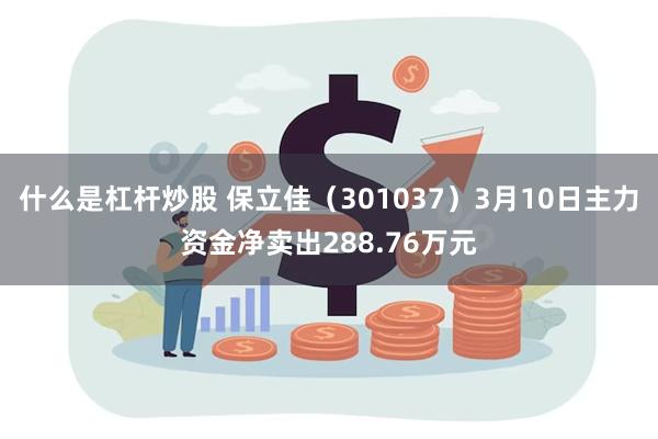 什么是杠杆炒股 保立佳（301037）3月10日主力资金净卖