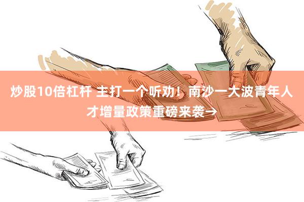 炒股10倍杠杆 主打一个听劝！南沙一大波青年人才增量政策重磅