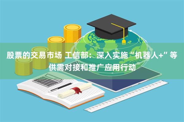 股票的交易市场 工信部：深入实施“机器人+”等供需对接和推广
