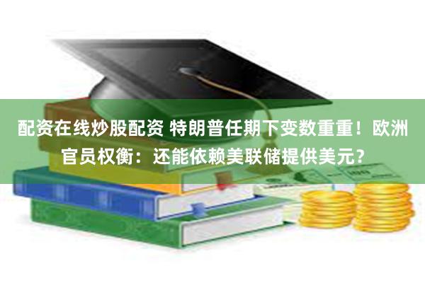 配资在线炒股配资 特朗普任期下变数重重！欧洲官员权衡：还能依