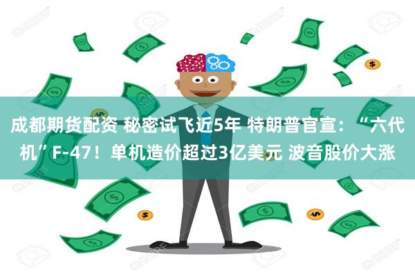 成都期货配资 秘密试飞近5年 特朗普官宣：“六代机”F-47