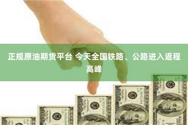 正规原油期货平台 今天全国铁路、公路进入返程高峰