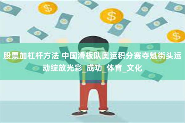股票加杠杆方法 中国滑板队奥运积分赛夺魁街头运动绽放光彩_成