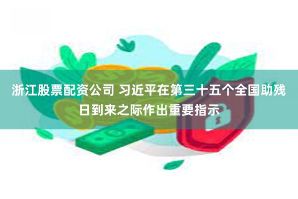 浙江股票配资公司 习近平在第三十五个全国助残日到来之际作出重