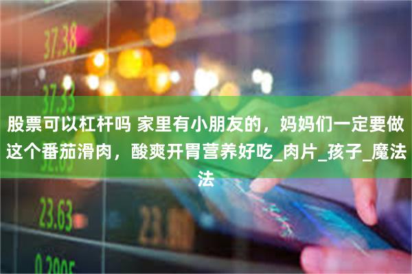 股票可以杠杆吗 家里有小朋友的，妈妈们一定要做这个番茄滑肉，