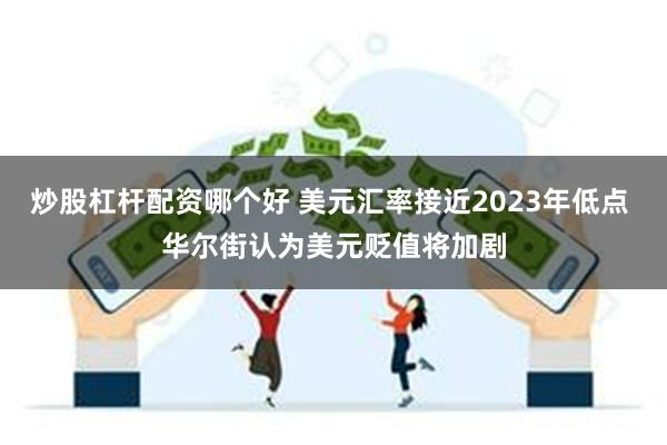 炒股杠杆配资哪个好 美元汇率接近2023年低点 华尔街认为美