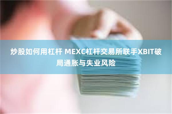 炒股如何用杠杆 MEXC杠杆交易所联手XBIT破局通胀与失业