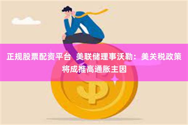 正规股票配资平台  美联储理事沃勒：美关税政策将成推高通胀主