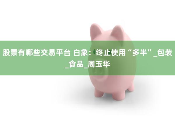 股票有哪些交易平台 白象：终止使用“多半”_包装_食品_周玉