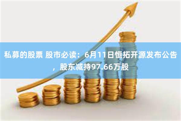 私募的股票 股市必读：6月11日恒拓开源发布公告，股东减持9