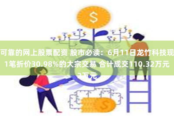 可靠的网上股票配资 股市必读：6月11日龙竹科技现1笔折价3