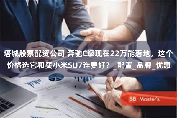 塔城股票配资公司 奔驰C级现在22万能落地，这个价格选它和买