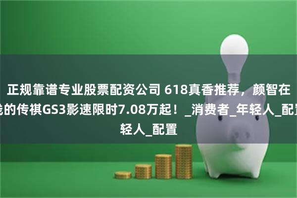 正规靠谱专业股票配资公司 618真香推荐，颜智在线的传祺GS