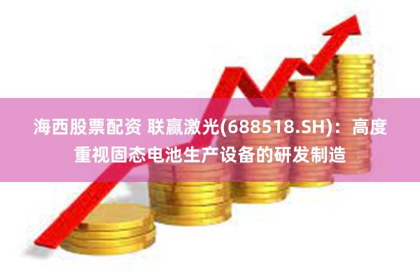 海西股票配资 联赢激光(688518.SH)：高度重视固态电
