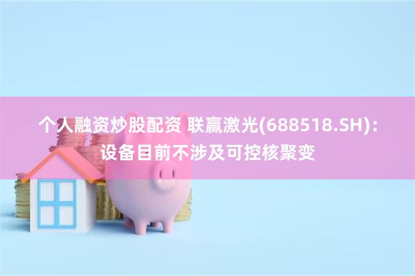 个人融资炒股配资 联赢激光(688518.SH)：设备目前不