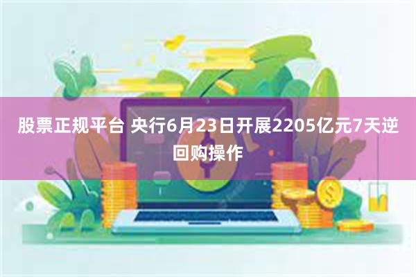 股票正规平台 央行6月23日开展2205亿元7天逆回购操作