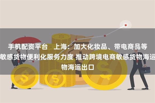 手机配资平台   上海：加大化妆品、带电商品等海运敏感货物便