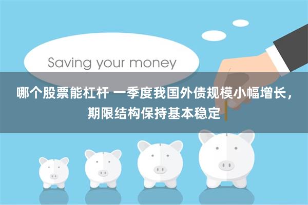 哪个股票能杠杆 一季度我国外债规模小幅增长，期限结构保持基本