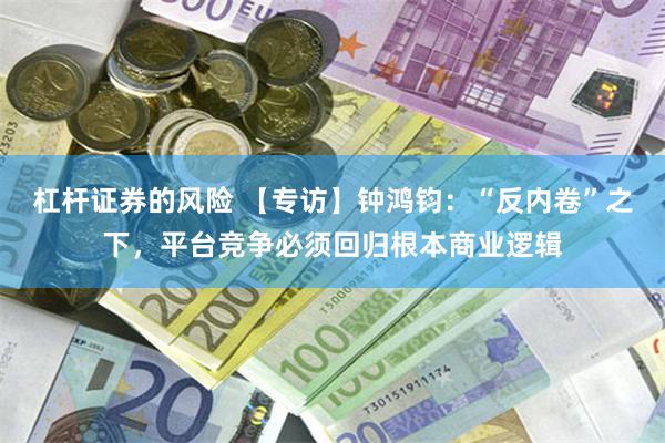 杠杆证券的风险 【专访】钟鸿钧：“反内卷”之下，平台竞争必须