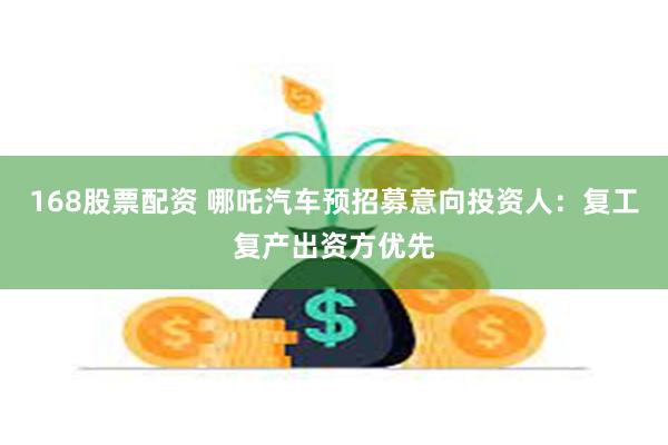 168股票配资 哪吒汽车预招募意向投资人：复工复产出资方优先
