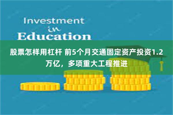股票怎样用杠杆 前5个月交通固定资产投资1.2万亿，多项重大