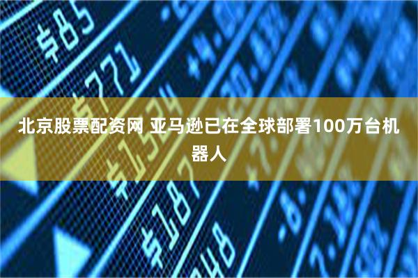 北京股票配资网 亚马逊已在全球部署100万台机器人