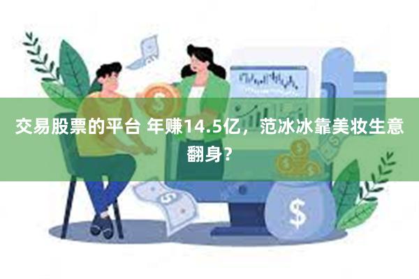 交易股票的平台 年赚14.5亿，范冰冰靠美妆生意翻身？